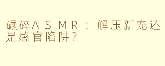碾碎ASMR：解压新宠还是感官陷阱？
