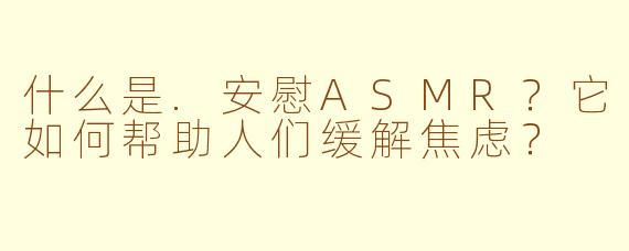 什么是.安慰ASMR？它如何帮助人们缓解焦虑？