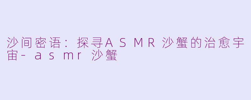 沙间密语：探寻ASMR沙蟹的治愈宇宙-asmr沙蟹