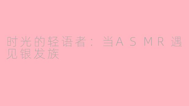 时光的轻语者：当ASMR遇见银发族