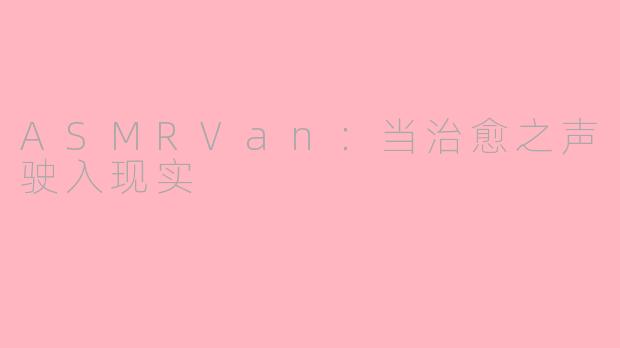 ASMRVan:当治愈之声驶入现实