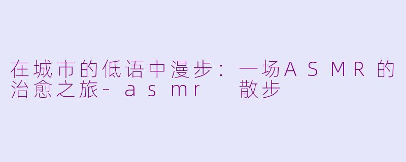 在城市的低语中漫步：一场ASMR的治愈之旅-asmr 散步
