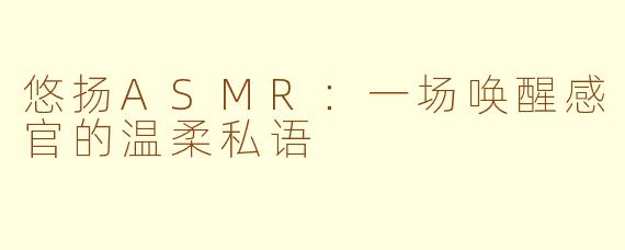 悠扬ASMR：一场唤醒感官的温柔私语