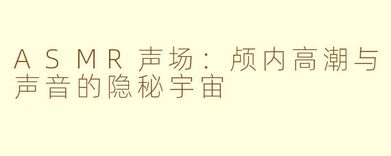 ASMR声场：颅内高潮与声音的隐秘宇宙