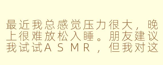 最近我总感觉压力很大,晚上很难放松入睡。朋友建议我试试ASMR,但我对这个概念很模糊。你能具体解释一下什么是ASMR吗?它真的能帮助改善睡眠和缓解焦虑吗?