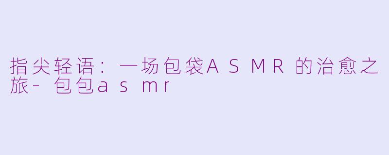 指尖轻语：一场包袋ASMR的治愈之旅-包包asmr