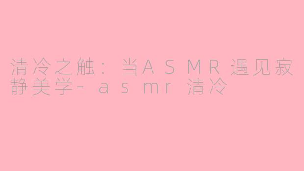 清冷之触:当ASMR遇见寂静美学
