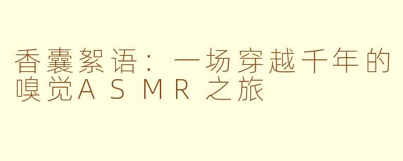 香囊絮语：一场穿越千年的嗅觉ASMR之旅