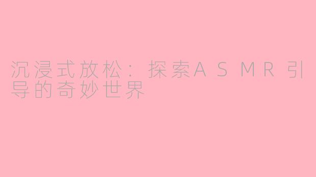 沉浸式放松：探索ASMR引导的奇妙世界