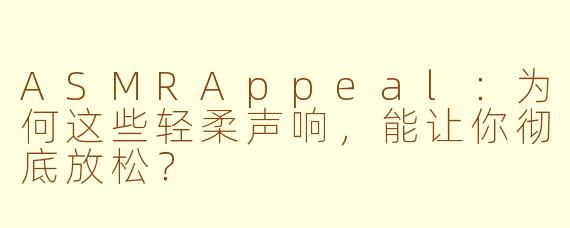 ASMRAppeal：为何这些轻柔声响，能让你彻底放松？