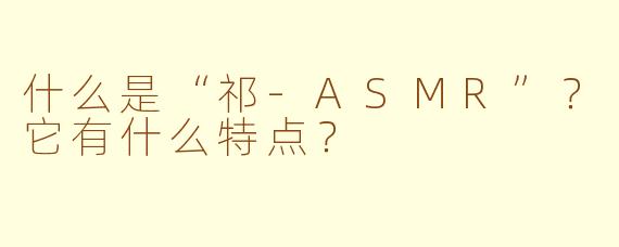 什么是“祁-ASMR”?它有什么特点?