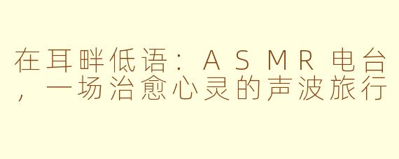 在耳畔低语：ASMR电台，一场治愈心灵的声波旅行