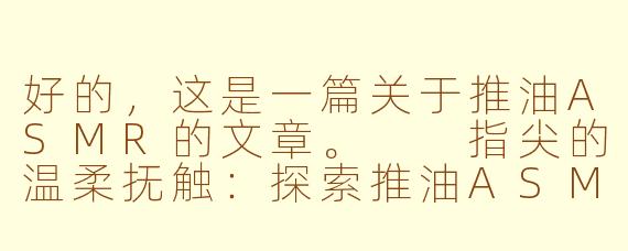 好的,这是一篇关于推油ASMR的文章。
指尖的温柔抚触:探索推油ASMR的沉浸式疗愈世界