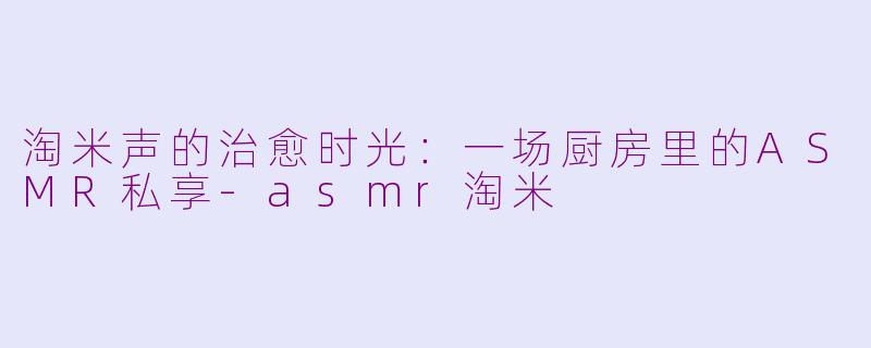 淘米声的治愈时光：一场厨房里的ASMR私享-asmr淘米
