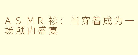 ASMR衫：当穿着成为一场颅内盛宴