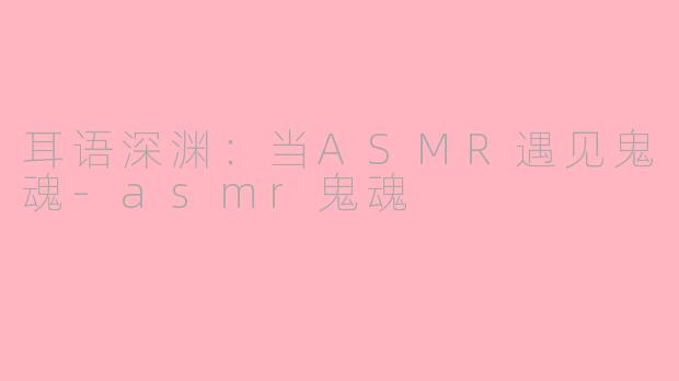 耳语深渊：当ASMR遇见鬼魂-asmr鬼魂