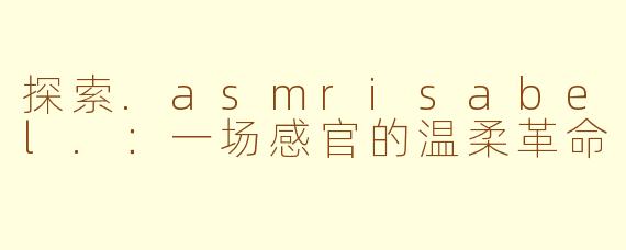 探索.asmrisabel.：一场感官的温柔革命