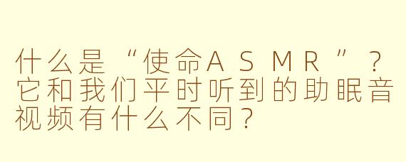 什么是“使命ASMR”？它和我们平时听到的助眠音视频有什么不同？