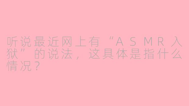 听说最近网上有“ASMR入狱”的说法，这具体是指什么情况？