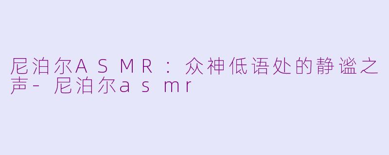 尼泊尔ASMR：众神低语处的静谧之声-尼泊尔asmr