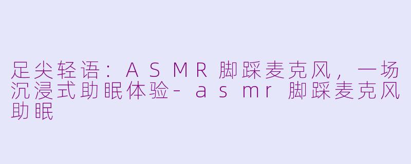 足尖轻语：ASMR脚踩麦克风，一场沉浸式助眠体验-asmr脚踩麦克风助眠