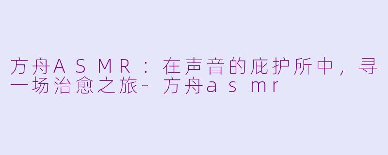 方舟ASMR：在声音的庇护所中，寻一场治愈之旅-方舟asmr