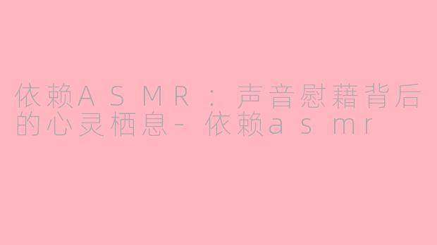 依赖ASMR:声音慰藉背后的心灵栖息-依赖asmr