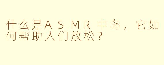 什么是ASMR中岛,它如何帮助人们放松?