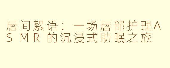 唇间絮语：一场唇部护理ASMR的沉浸式助眠之旅