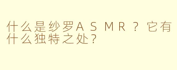 什么是纱罗ASMR?它有什么独特之处?