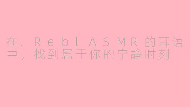 在.ReblASMR的耳语中，找到属于你的宁静时刻