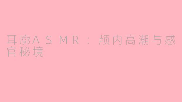 耳廓ASMR:颅内高潮与感官秘境