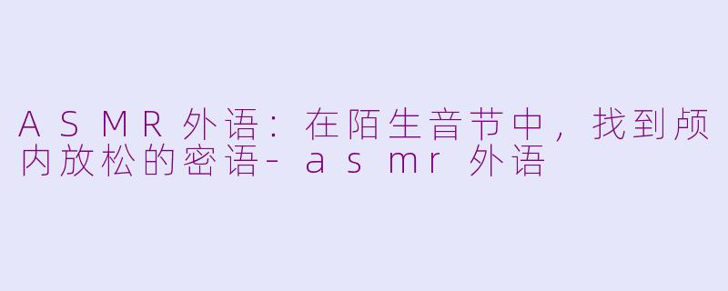 ASMR外语：在陌生音节中，找到颅内放松的密语-asmr外语