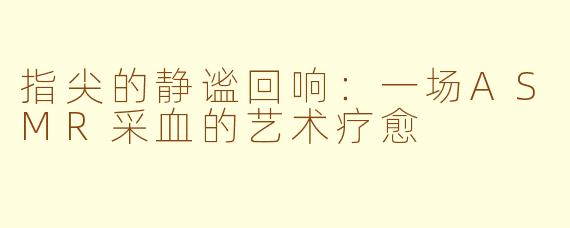 指尖的静谧回响:一场ASMR采血的艺术疗愈