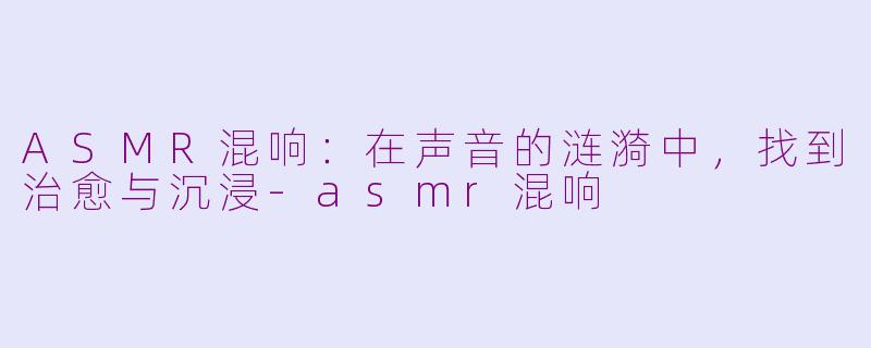ASMR混响：在声音的涟漪中，找到治愈与沉浸-asmr混响