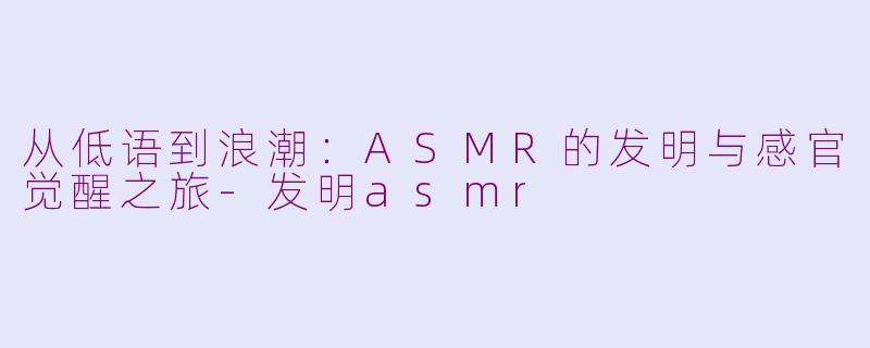 从低语到浪潮：ASMR的发明与感官觉醒之旅-发明asmr