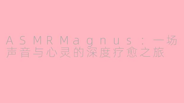 ASMRMagnus:一场声音与心灵的深度疗愈之旅