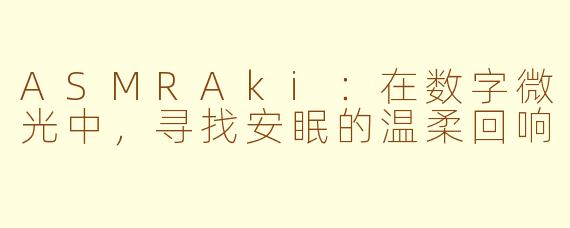 ASMRAki：在数字微光中，寻找安眠的温柔回响