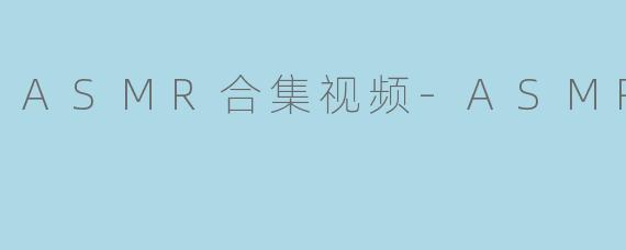 ASMR合集视频-ASMR
