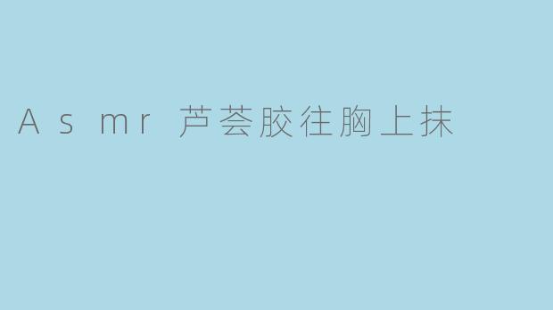为什么有人喜欢看ASMR芦荟胶涂抹胸部的视频?