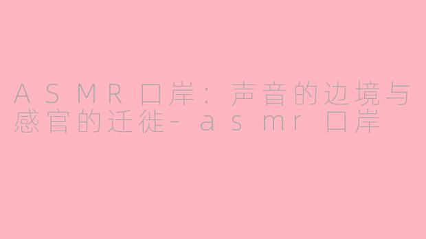ASMR口岸：声音的边境与感官的迁徙-asmr口岸