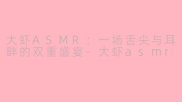 大虾ASMR：一场舌尖与耳畔的双重盛宴-大虾asmr