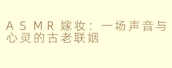 ASMR嫁妆：一场声音与心灵的古老联姻