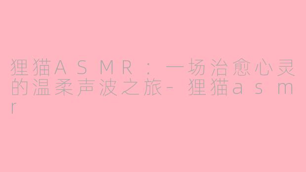 狸猫ASMR：一场治愈心灵的温柔声波之旅-狸猫asmr