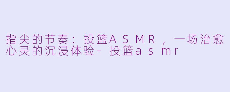 指尖的节奏:投篮ASMR,一场治愈心灵的沉浸体验-投篮asmr
