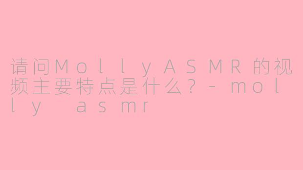 请问MollyASMR的视频主要特点是什么?