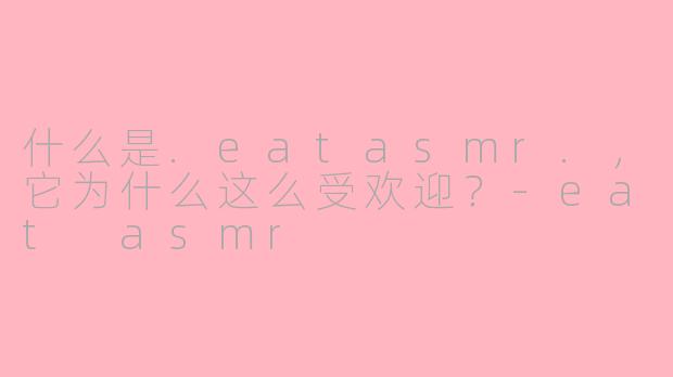 什么是.eatasmr.，它为什么这么受欢迎？-eat asmr