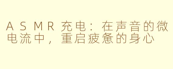 ASMR充电：在声音的微电流中，重启疲惫的身心