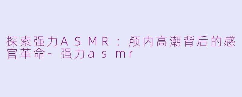 探索强力ASMR：颅内高潮背后的感官革命-强力asmr