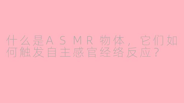 什么是ASMR物体,它们如何触发自主感官经络反应?